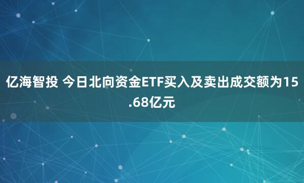 亿海智投 今日北向资金ETF买入及卖出成交额为15.68亿元