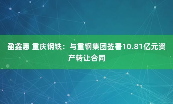 盈鑫惠 重庆钢铁：与重钢集团签署10.81亿元资产转让合同
