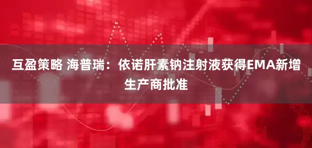 互盈策略 海普瑞：依诺肝素钠注射液获得EMA新增生产商批准
