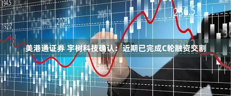 美港通证券 宇树科技确认：近期已完成C轮融资交割