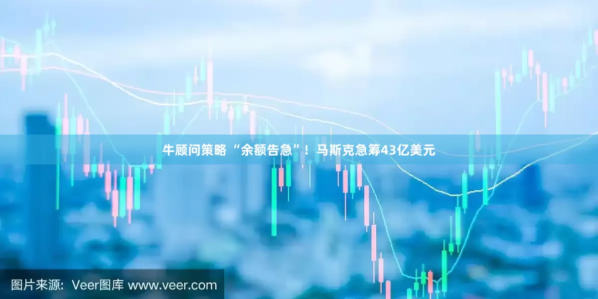 牛顾问策略 “余额告急”！马斯克急筹43亿美元