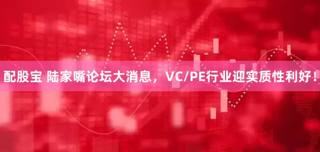 配股宝 陆家嘴论坛大消息，VC/PE行业迎实质性利好！