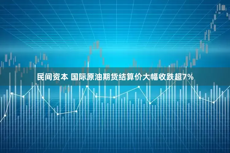 民间资本 国际原油期货结算价大幅收跌超7%