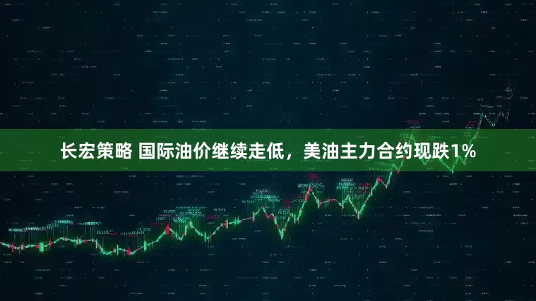 长宏策略 国际油价继续走低，美油主力合约现跌1%