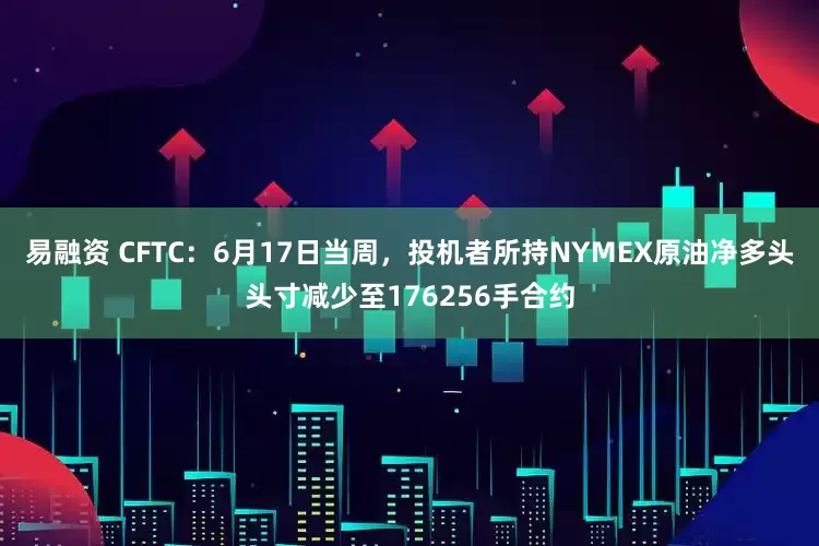 易融资 CFTC：6月17日当周，投机者所持NYMEX原油净多头头寸减少至176256手合约