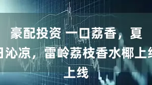 豪配投资 一口荔香，夏日沁凉，雷岭荔枝香水椰上线