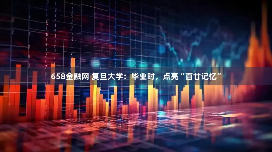 658金融网 复旦大学：毕业时，点亮“百廿记忆”
