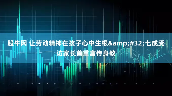 股牛网 让劳动精神在孩子心中生根&#32;七成受访家长首重言传身教