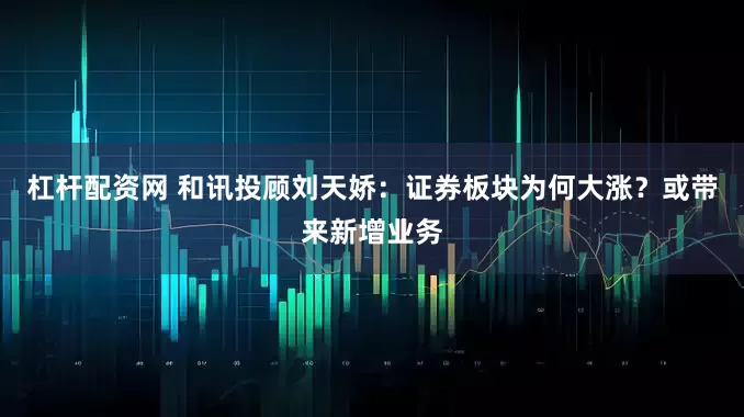 杠杆配资网 和讯投顾刘天娇：证券板块为何大涨？或带来新增业务