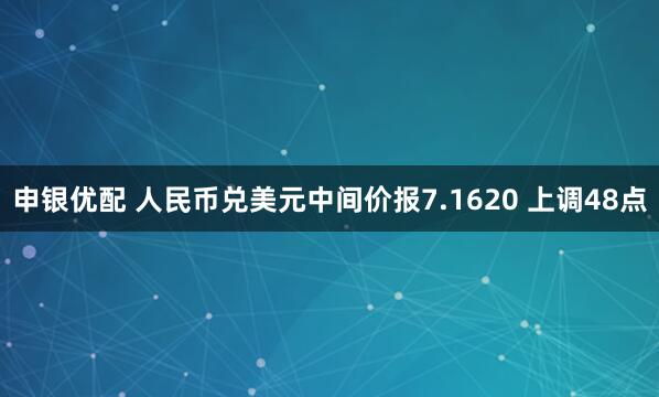 申银优配 人民币兑美元中间价报7.1620 上调48点