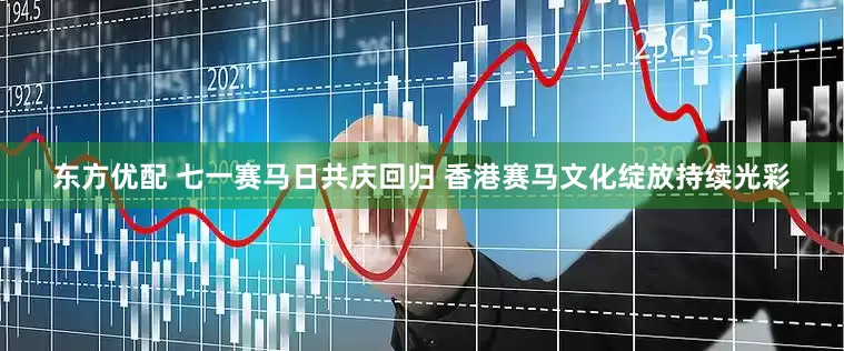 东方优配 七一赛马日共庆回归 香港赛马文化绽放持续光彩
