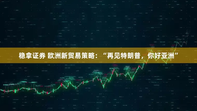 稳拿证券 欧洲新贸易策略：“再见特朗普，你好亚洲”