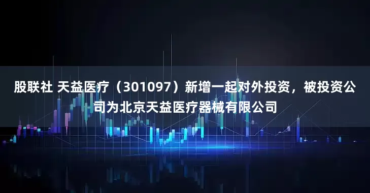 股联社 天益医疗（301097）新增一起对外投资，被投资公司为北京天益医疗器械有限公司