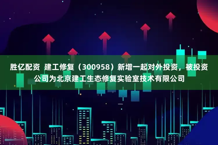 胜亿配资  建工修复（300958）新增一起对外投资，被投资公司为北京建工生态修复实验室技术有限公司