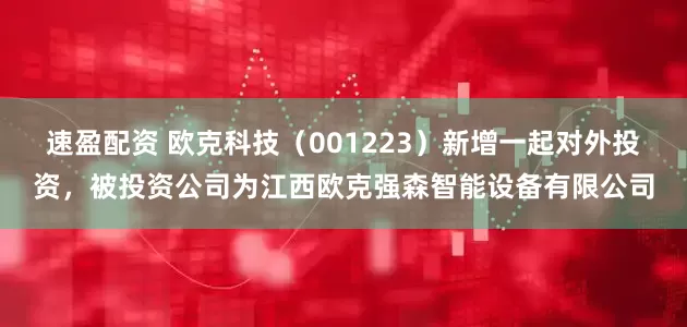 速盈配资 欧克科技（001223）新增一起对外投资，被投资公司为江西欧克强森智能设备有限公司
