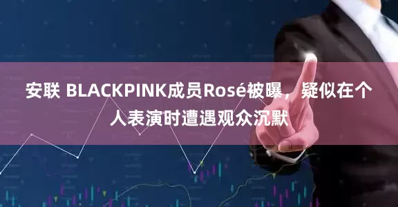 安联 BLACKPINK成员Rosé被曝，疑似在个人表演时遭遇观众沉默