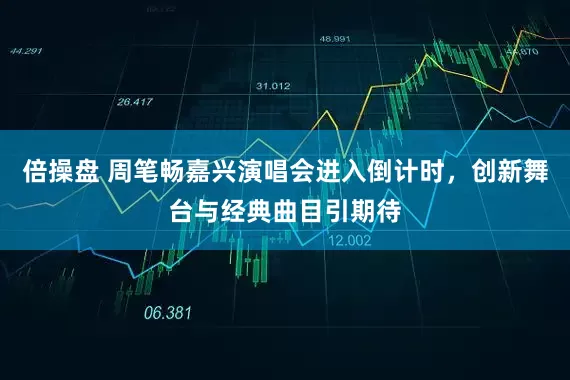 倍操盘 周笔畅嘉兴演唱会进入倒计时，创新舞台与经典曲目引期待