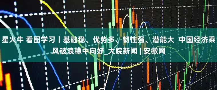 星火牛 看图学习丨基础稳、优势多、韧性强、潜能大  中国经济乘风破浪稳中向好_大皖新闻 | 安徽网