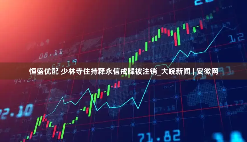 恒盛优配 少林寺住持释永信戒牒被注销_大皖新闻 | 安徽网