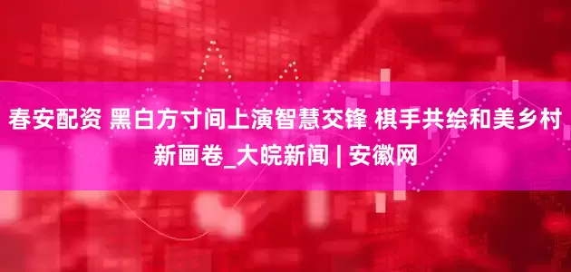 春安配资 黑白方寸间上演智慧交锋 棋手共绘和美乡村新画卷_大皖新闻 | 安徽网