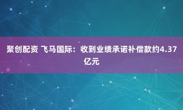 聚创配资 飞马国际：收到业绩承诺补偿款约4.37亿元