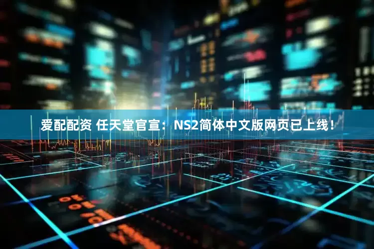 爱配配资 任天堂官宣：NS2简体中文版网页已上线！