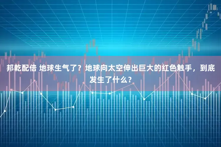 邦乾配倍 地球生气了？地球向太空伸出巨大的红色触手，到底发生了什么？