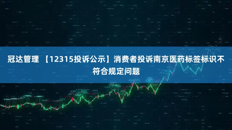 冠达管理 【12315投诉公示】消费者投诉南京医药标签标识不符合规定问题