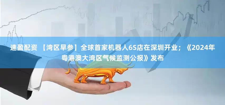 速盈配资 【湾区早参】全球首家机器人6S店在深圳开业；《2024年粤港澳大湾区气候监测公报》发布