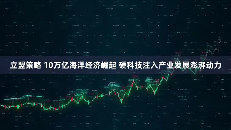 立盟策略 10万亿海洋经济崛起 硬科技注入产业发展澎湃动力