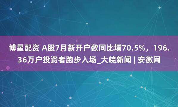 博星配资 A股7月新开户数同比增70.5%，196.36万户投资者跑步入场_大皖新闻 | 安徽网