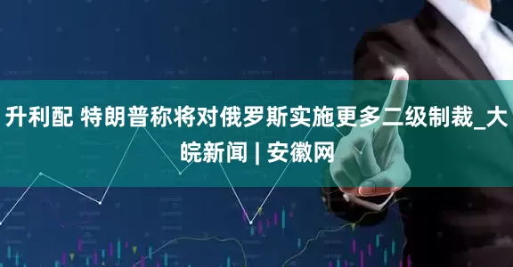 升利配 特朗普称将对俄罗斯实施更多二级制裁_大皖新闻 | 安徽网