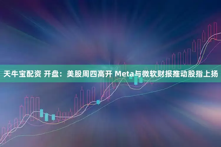 天牛宝配资 开盘：美股周四高开 Meta与微软财报推动股指上扬