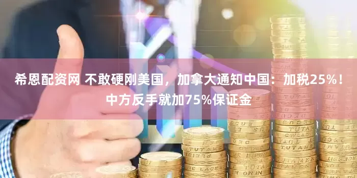 希恩配资网 不敢硬刚美国，加拿大通知中国：加税25%！中方反手就加75%保证金