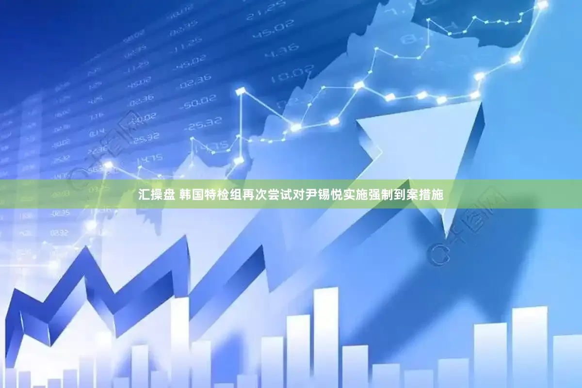 汇操盘 韩国特检组再次尝试对尹锡悦实施强制到案措施