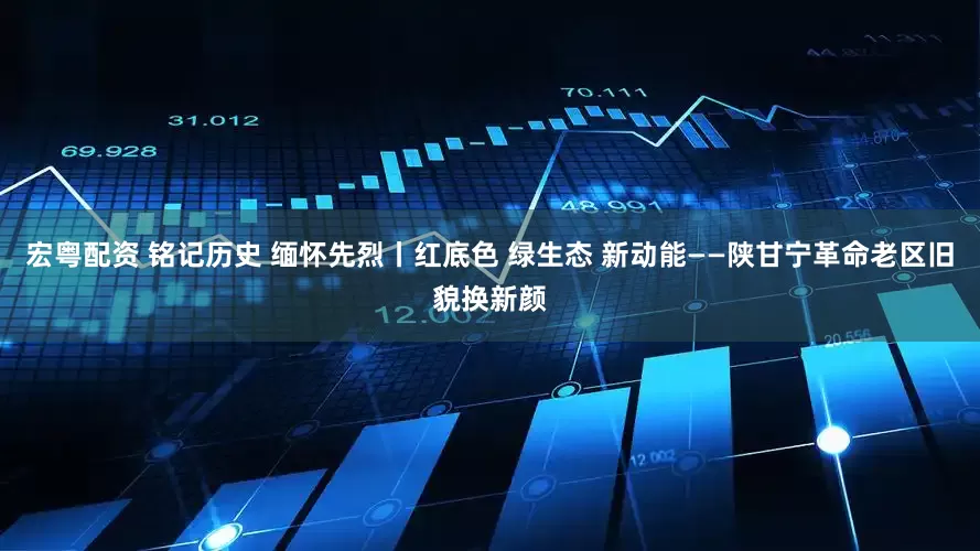 宏粤配资 铭记历史 缅怀先烈丨红底色 绿生态 新动能——陕甘宁革命老区旧貌换新颜