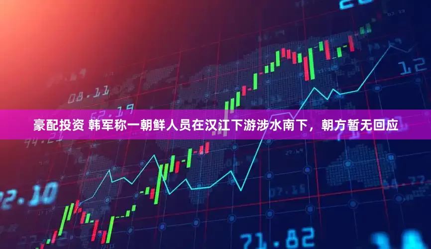 豪配投资 韩军称一朝鲜人员在汉江下游涉水南下，朝方暂无回应