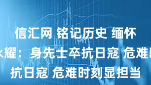 信汇网 铭记历史 缅怀先烈丨邓永耀：身先士卒抗日寇 危难时刻显担当