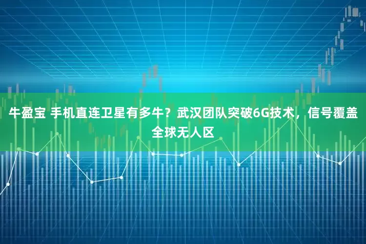 牛盈宝 手机直连卫星有多牛？武汉团队突破6G技术，信号覆盖全球无人区