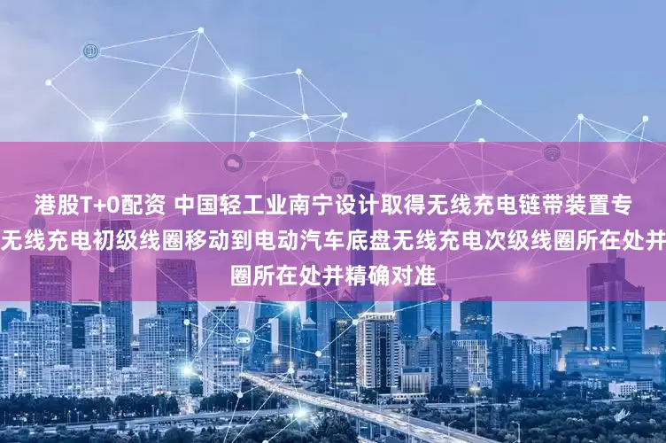 港股T+0配资 中国轻工业南宁设计取得无线充电链带装置专利，能将无线充电初级线圈移动到电动汽车底盘无线充电次级线圈所在处并精确对准