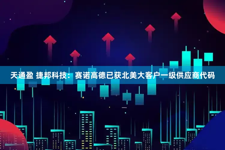 天通盈 捷邦科技：赛诺高德已获北美大客户一级供应商代码