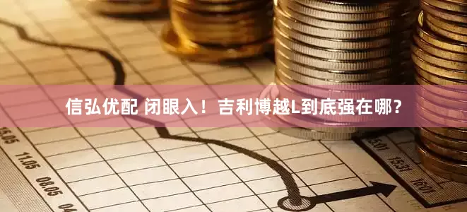 信弘优配 闭眼入！吉利博越L到底强在哪？