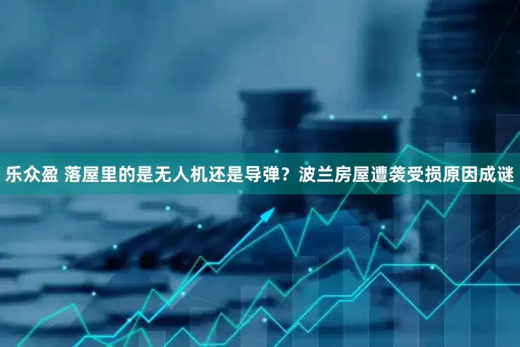 乐众盈 落屋里的是无人机还是导弹？波兰房屋遭袭受损原因成谜