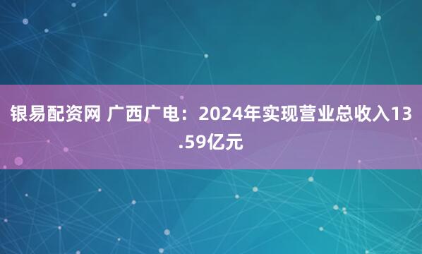 银易配资网 广西广电：2024年实现营业总收入13.59亿元
