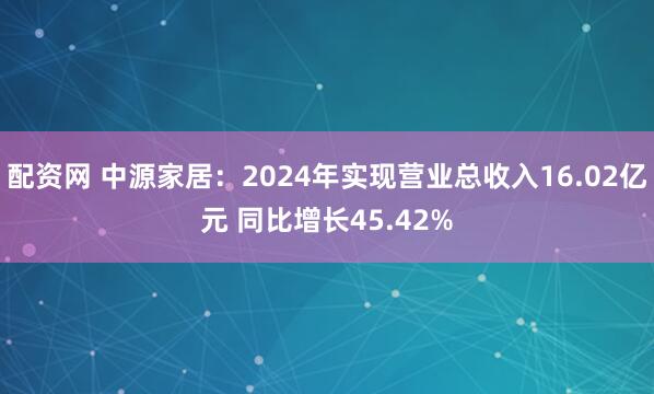 配资网 中源家居：2024年实现营业总收入16.02亿元 同比增长45.42%