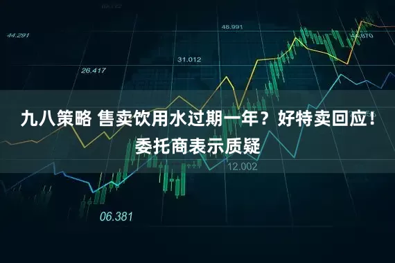 九八策略 售卖饮用水过期一年？好特卖回应！委托商表示质疑
