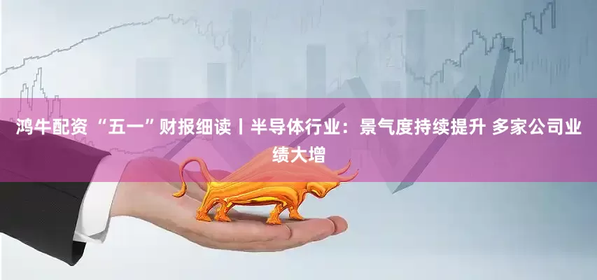鸿牛配资 “五一”财报细读丨半导体行业：景气度持续提升 多家公司业绩大增