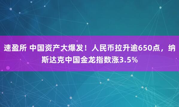 速盈所 中国资产大爆发！人民币拉升逾650点，纳斯达克中国金龙指数涨3.5%