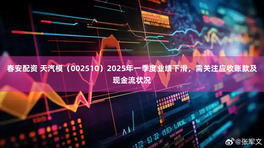 春安配资 天汽模（002510）2025年一季度业绩下滑，需关注应收账款及现金流状况