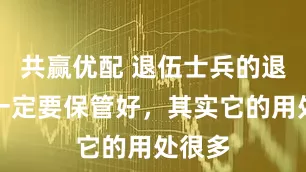 共赢优配 退伍士兵的退伍证一定要保管好，其实它的用处很多